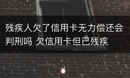 残疾人欠了信用卡无力偿还会判刑吗 欠信用卡但已残疾
