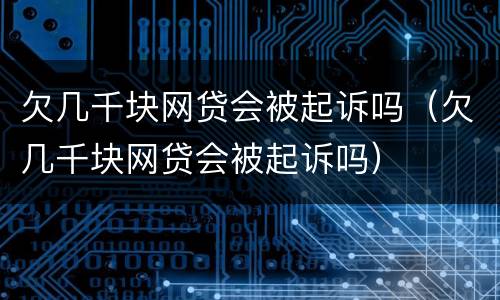 欠几千块网贷会被起诉吗（欠几千块网贷会被起诉吗）