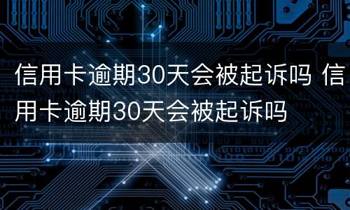 信用卡逾期30天会被起诉吗 信用卡逾期30天会被起诉吗