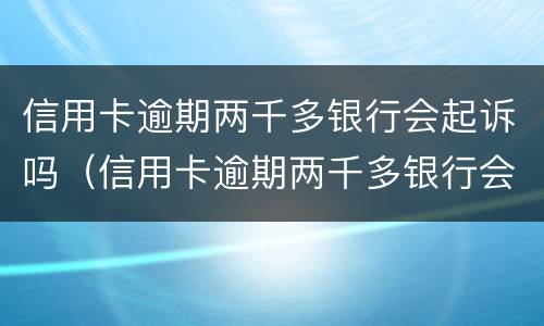 信用卡逾期两千多银行会起诉吗（信用卡逾期两千多银行会起诉吗怎么办）