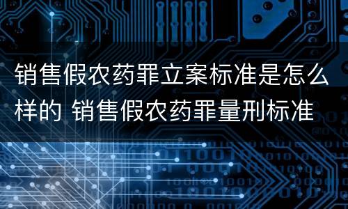 销售假农药罪立案标准是怎么样的 销售假农药罪量刑标准