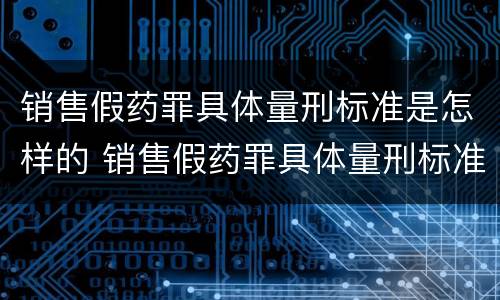 销售假药罪具体量刑标准是怎样的 销售假药罪具体量刑标准是怎样的呢