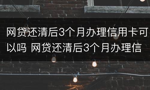 网贷还清后3个月办理信用卡可以吗 网贷还清后3个月办理信用卡可以吗知乎