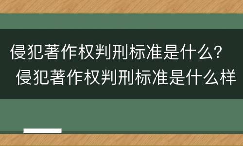 侵犯著作权判刑标准是什么？ 侵犯著作权判刑标准是什么样的