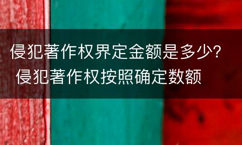 侵犯著作权界定金额是多少？ 侵犯著作权按照确定数额