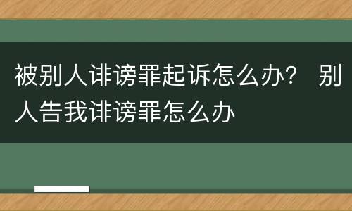 被别人诽谤罪起诉怎么办？ 别人告我诽谤罪怎么办