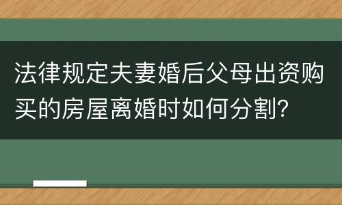 法律规定夫妻婚后父母出资购买的房屋离婚时如何分割？