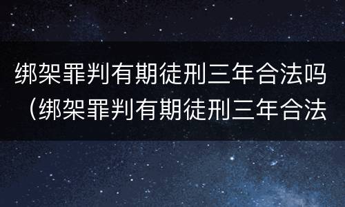 绑架罪判有期徒刑三年合法吗（绑架罪判有期徒刑三年合法吗判多少年）
