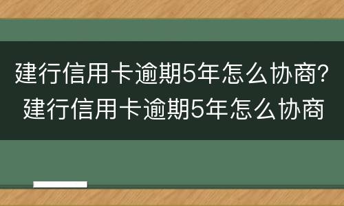 建行信用卡逾期5年怎么协商？ 建行信用卡逾期5年怎么协商