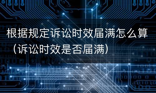 根据规定诉讼时效届满怎么算（诉讼时效是否届满）