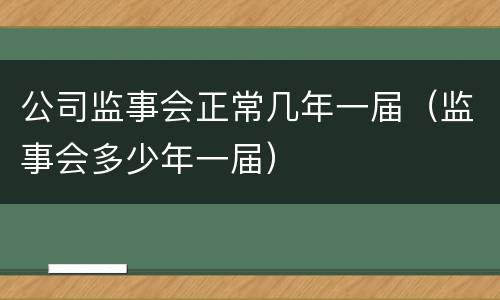 公司监事会正常几年一届（监事会多少年一届）