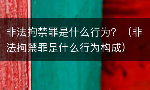 非法拘禁罪是什么行为？（非法拘禁罪是什么行为构成）