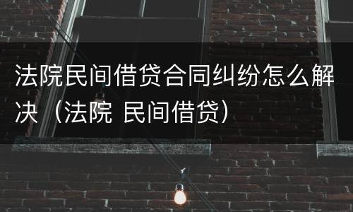 法院民间借贷合同纠纷怎么解决（法院 民间借贷）