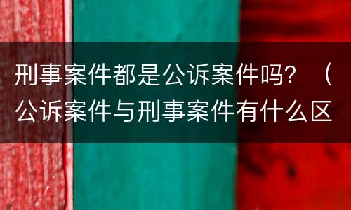 刑事案件都是公诉案件吗？（公诉案件与刑事案件有什么区别）