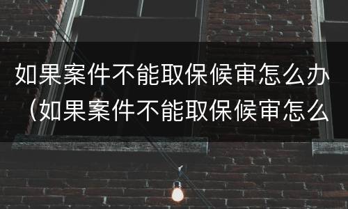 如果案件不能取保候审怎么办（如果案件不能取保候审怎么办呢）