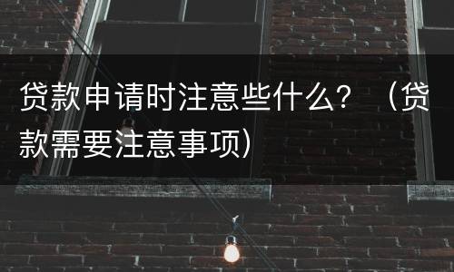 贷款申请时注意些什么？（贷款需要注意事项）