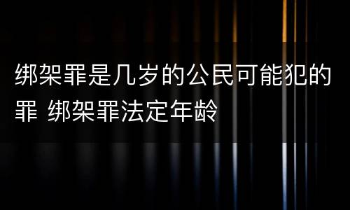 绑架罪是几岁的公民可能犯的罪 绑架罪法定年龄