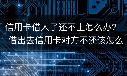 信用卡借人了还不上怎么办？ 借出去信用卡对方不还该怎么办