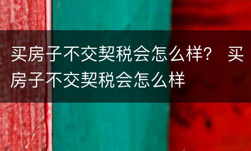 买房子不交契税会怎么样？ 买房子不交契税会怎么样