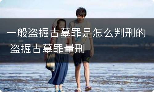 一般盗掘古墓罪是怎么判刑的 盗掘古墓罪量刑