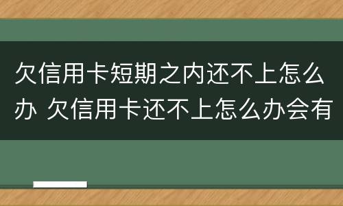 欠信用卡短期之内还不上怎么办 欠信用卡还不上怎么办会有哪些后果