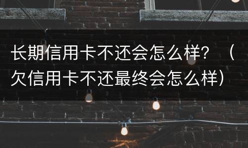 长期信用卡不还会怎么样？（欠信用卡不还最终会怎么样）