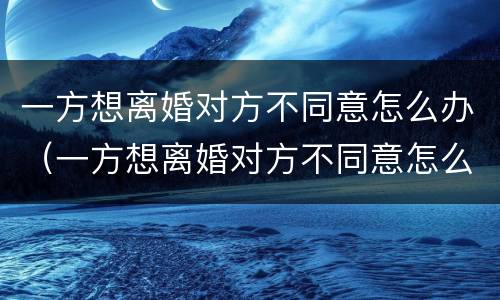 一方想离婚对方不同意怎么办（一方想离婚对方不同意怎么办手续）