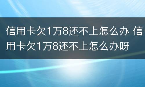 信用卡欠1万8还不上怎么办 信用卡欠1万8还不上怎么办呀