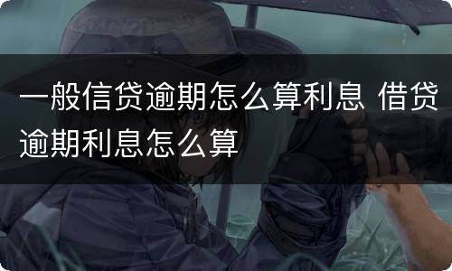一般信贷逾期怎么算利息 借贷逾期利息怎么算