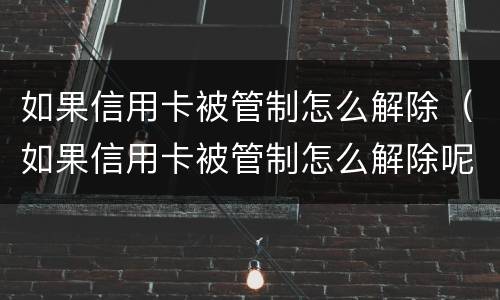 如果信用卡被管制怎么解除（如果信用卡被管制怎么解除呢）