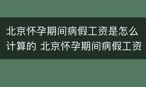 北京怀孕期间病假工资是怎么计算的 北京怀孕期间病假工资是怎么计算的呢