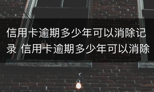 信用卡逾期多少年可以消除记录 信用卡逾期多少年可以消除记录了