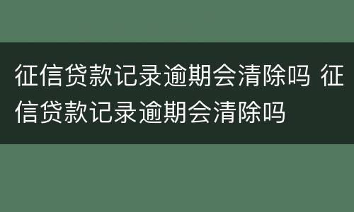 征信贷款记录逾期会清除吗 征信贷款记录逾期会清除吗