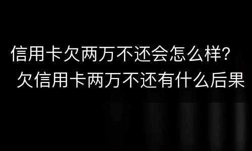 信用卡欠两万不还会怎么样？ 欠信用卡两万不还有什么后果
