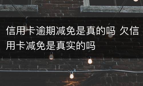信用卡逾期减免是真的吗 欠信用卡减免是真实的吗