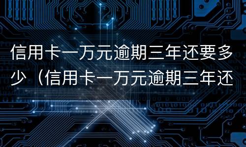 信用卡一万元逾期三年还要多少（信用卡一万元逾期三年还要多少利息）