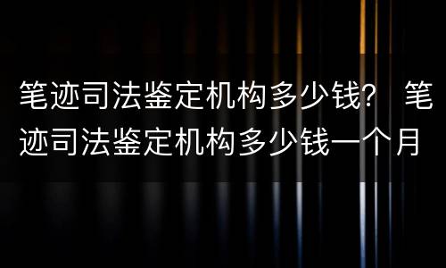 笔迹司法鉴定机构多少钱？ 笔迹司法鉴定机构多少钱一个月