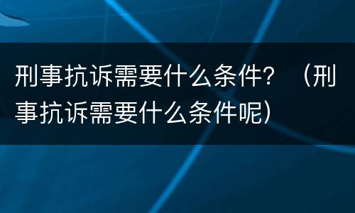 刑事抗诉需要什么条件？（刑事抗诉需要什么条件呢）