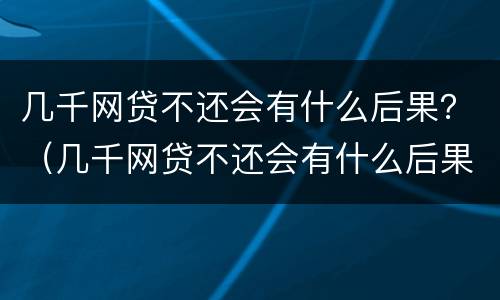 几千网贷不还会有什么后果？（几千网贷不还会有什么后果嘛）