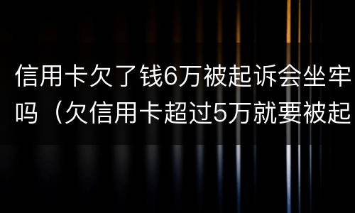 信用卡欠了钱6万被起诉会坐牢吗（欠信用卡超过5万就要被起诉坐牢吗?）