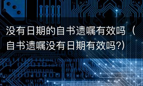 没有日期的自书遗嘱有效吗（自书遗嘱没有日期有效吗?）