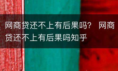 网商贷还不上有后果吗？ 网商贷还不上有后果吗知乎