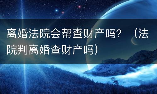 离婚法院会帮查财产吗？（法院判离婚查财产吗）
