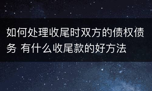 如何处理收尾时双方的债权债务 有什么收尾款的好方法