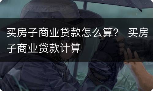 买房子商业贷款怎么算？ 买房子商业贷款计算