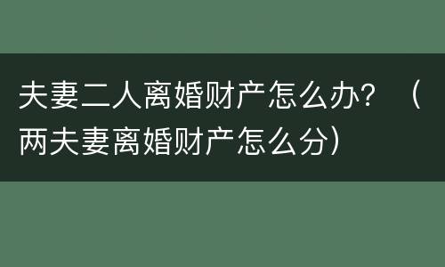 夫妻二人离婚财产怎么办？（两夫妻离婚财产怎么分）