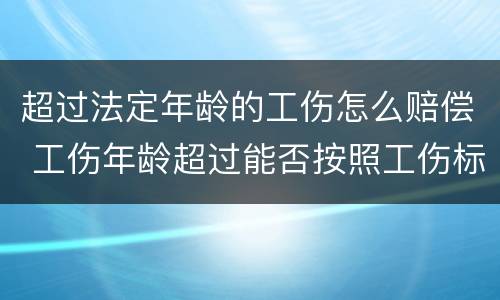 超过法定年龄的工伤怎么赔偿 工伤年龄超过能否按照工伤标准赔偿