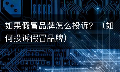 如果假冒品牌怎么投诉？（如何投诉假冒品牌）