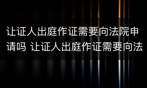 让证人出庭作证需要向法院申请吗 让证人出庭作证需要向法院申请吗