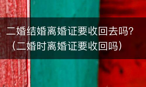二婚结婚离婚证要收回去吗？（二婚时离婚证要收回吗）